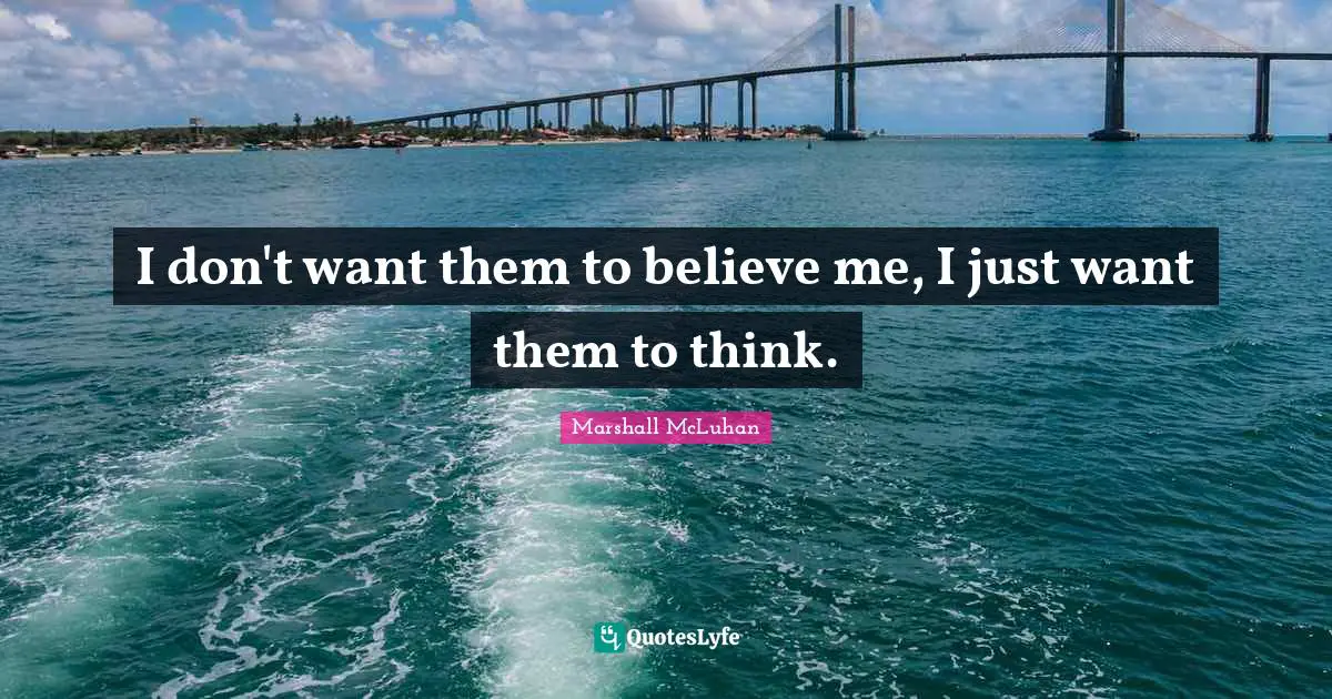 I don't want them to believe me, I just want them to think.