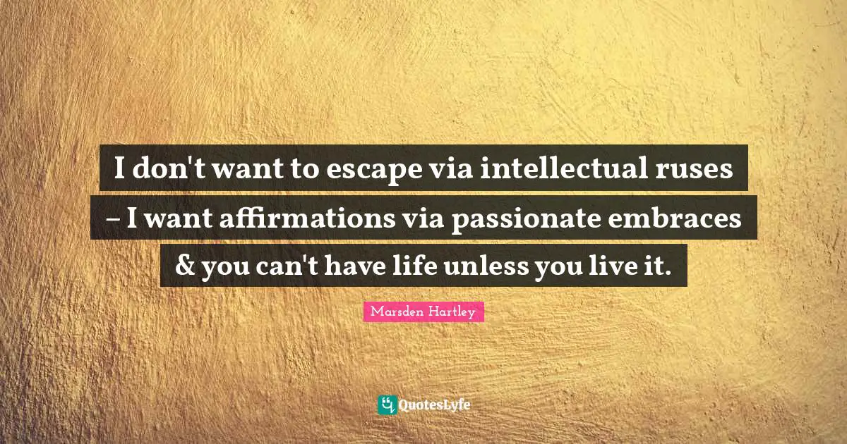 I don't want to escape via intellectual ruses – I want affirmations via passionate embraces & you can't have life unless you live it.