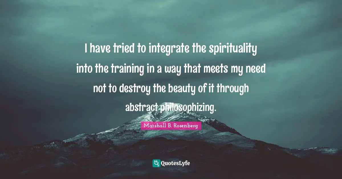 I have tried to integrate the spirituality into the training in a way that meets my need not to destroy the beauty of it through abstract philosophizing.