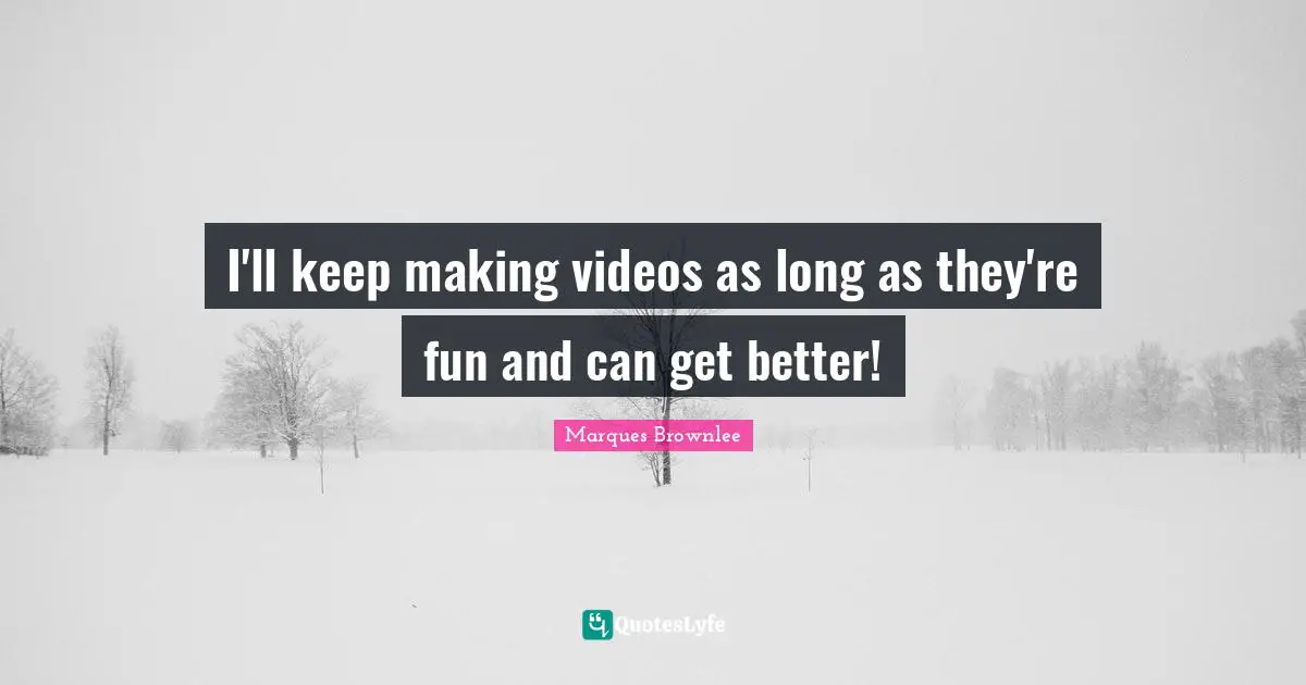 I'll keep making videos as long as they're fun and can get better!