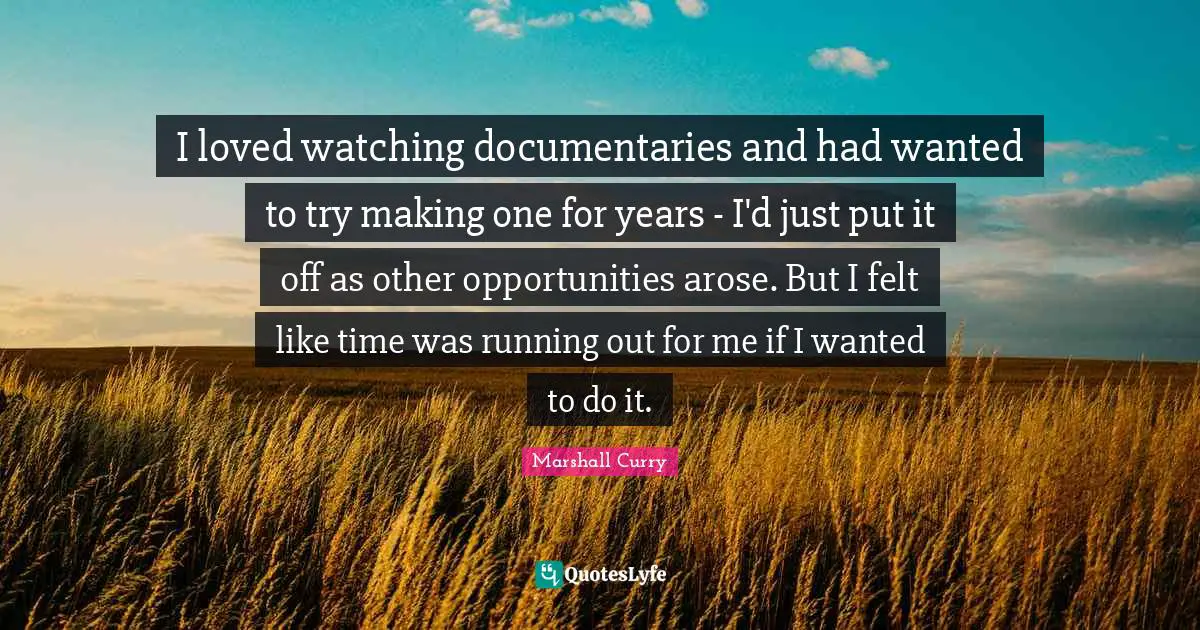 I loved watching documentaries and had wanted to try making one for years - I'd just put it off as other opportunities arose. But I felt like time was running out for me if I wanted to do it.