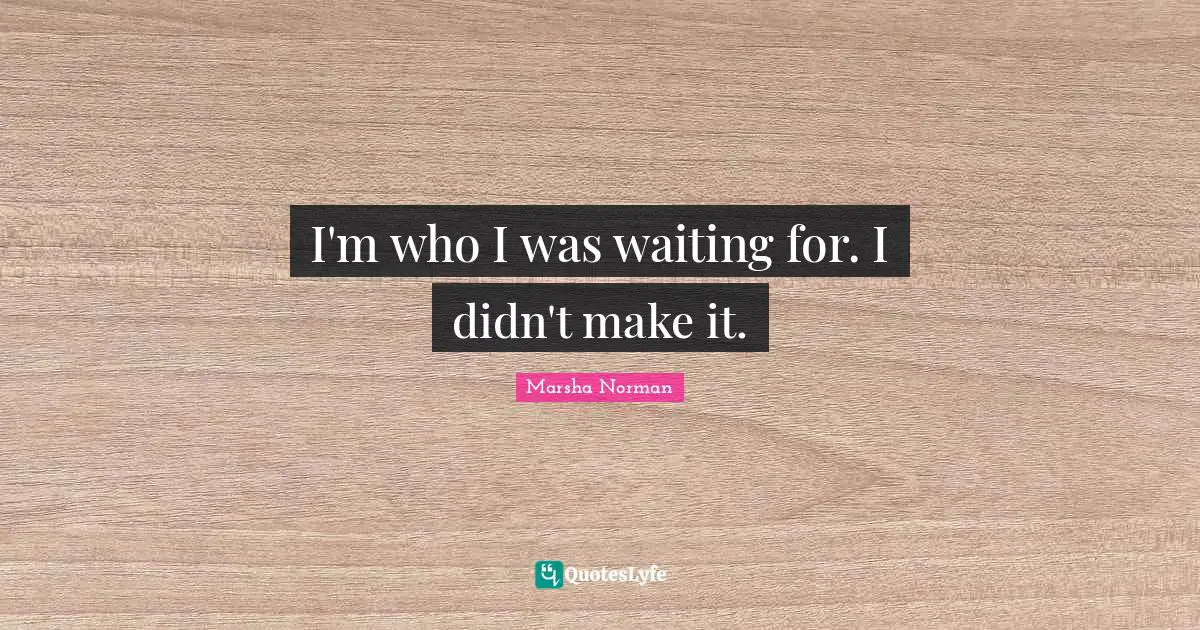 Marsha Norman Quotes: "I'm who I was waiting for. I didn't make it."