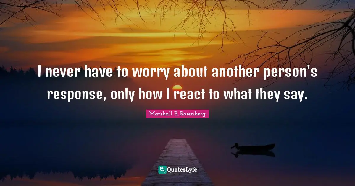 Marshall B. Rosenberg Quotes: "I never have to worry about another person's response, only how I react to what they say."