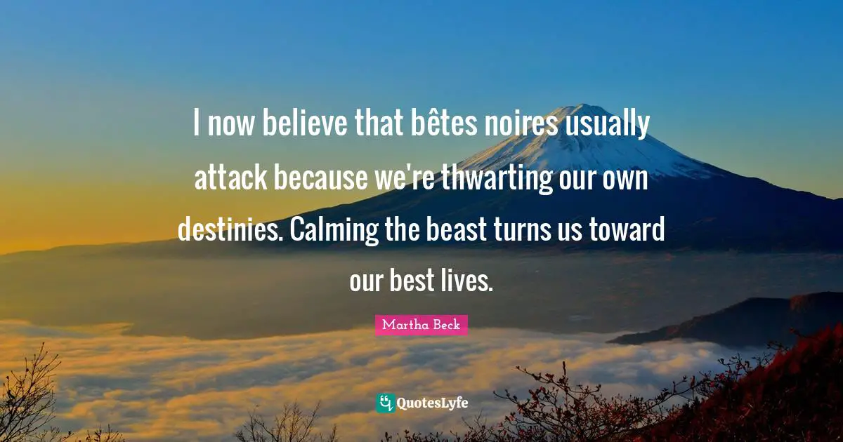 Calming Quotes: "I now believe that bêtes noires usually attack because we're thwarting our own destinies. Calming the beast turns us toward our best lives."