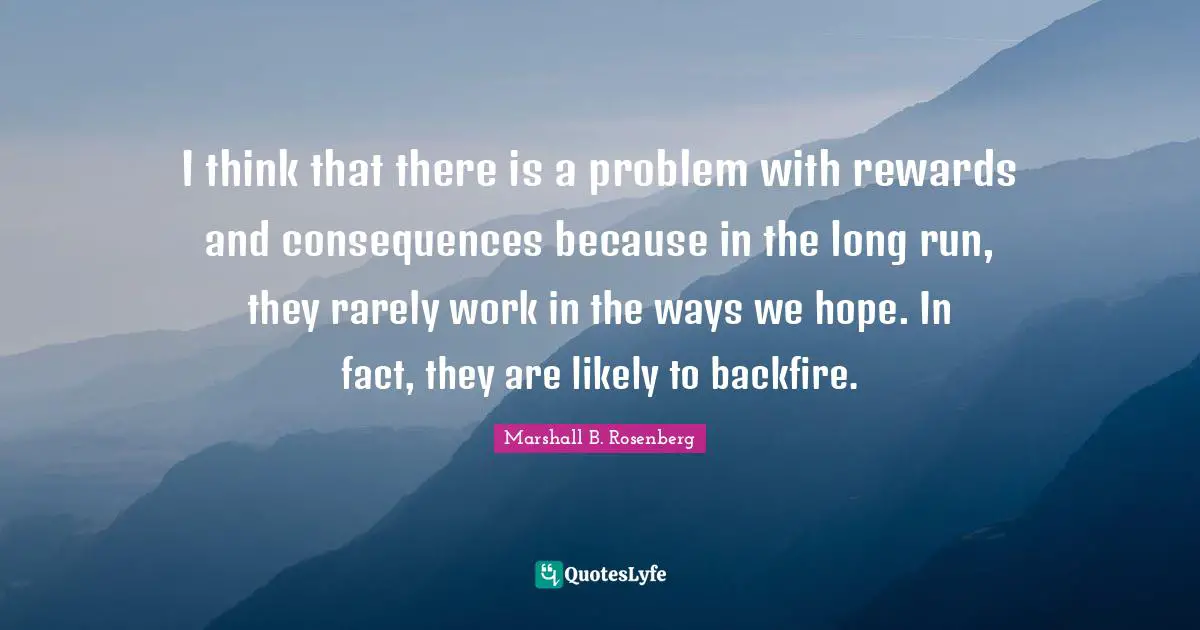 Marshall B. Rosenberg Quotes: "I think that there is a problem with rewards and consequences because in the long run, they rarely work in the ways we hope. In fact, they are likely to backfire."