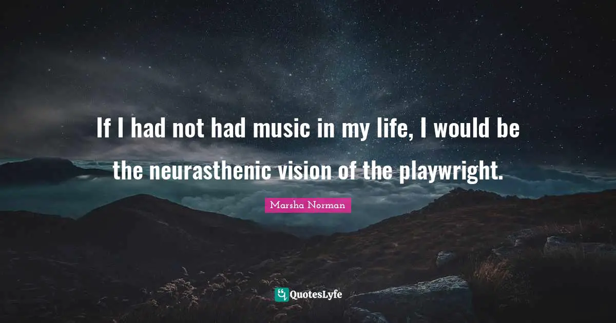 Marsha Norman Quotes: "If I had not had music in my life, I would be the neurasthenic vision of the playwright."