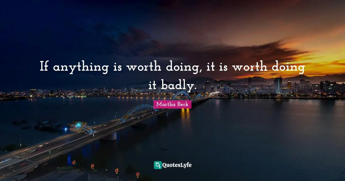 If anything is worth doing, it is worth doing it badly.