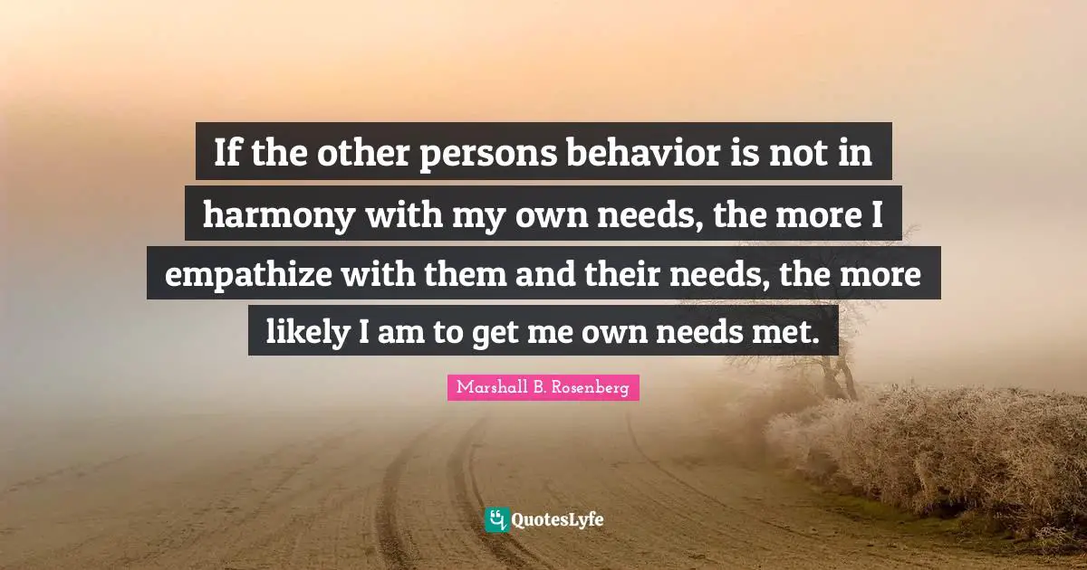 If the other persons behavior is not in harmony with my own needs, the more I empathize with them and their needs, the more likely I am to get me own needs met.