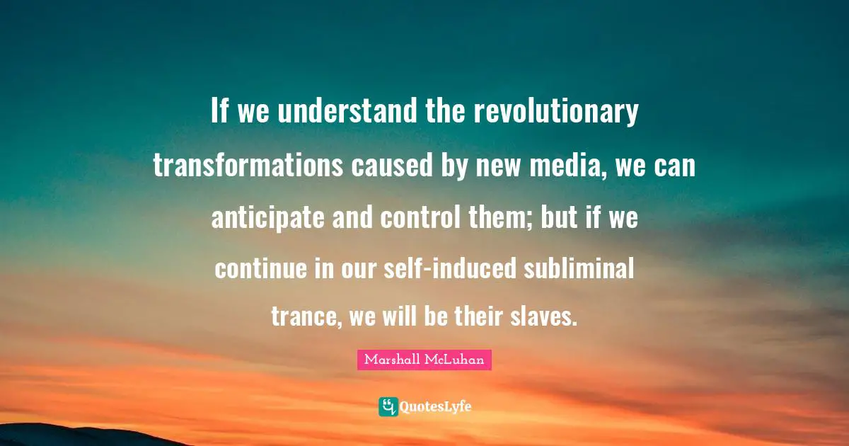 Trance Quotes: "If we understand the revolutionary transformations caused by new media, we can anticipate and control them; but if we continue in our self-induced subliminal trance, we will be their slaves."