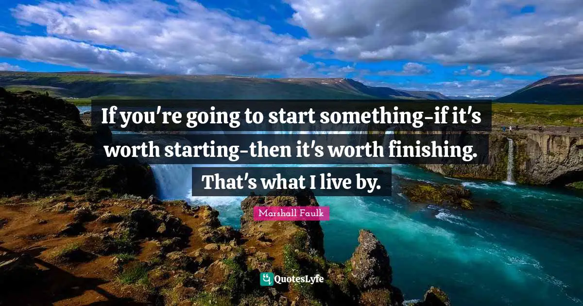 Finishing Quotes: "If you're going to start something-if it's worth starting-then it's worth finishing. That's what I live by."