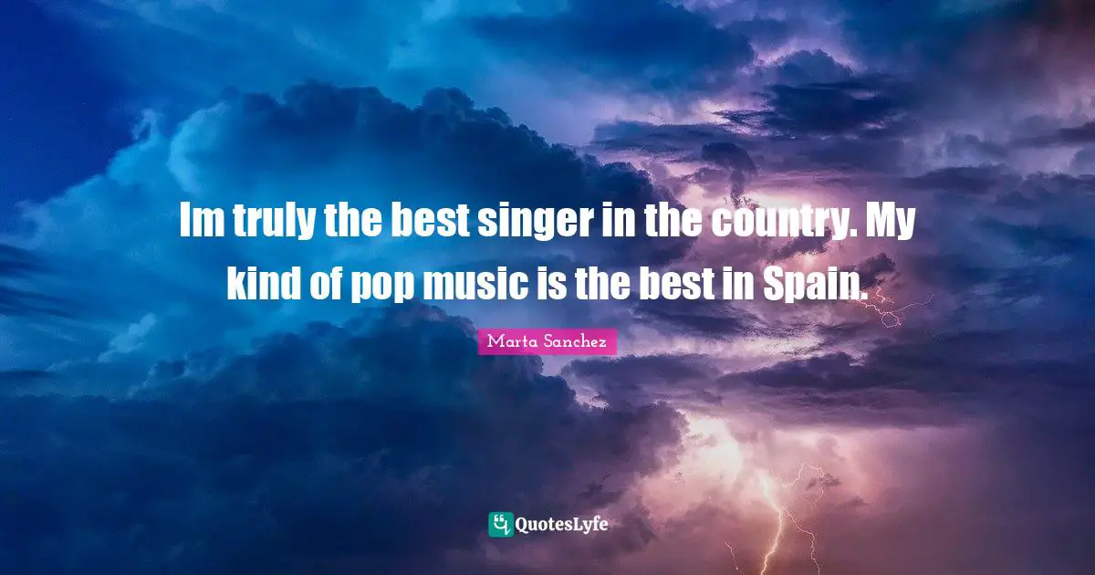 Im truly the best singer in the country. My kind of pop music is the best in Spain.
