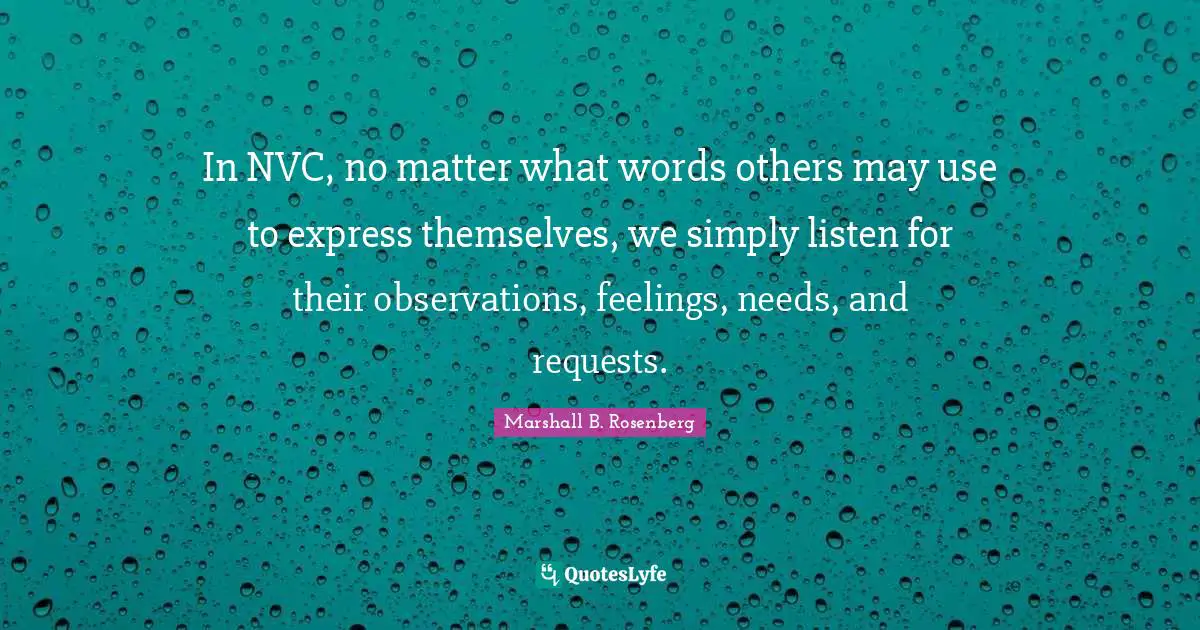 In NVC, no matter what words others may use to express themselves, we simply listen for their observations, feelings, needs, and requests.