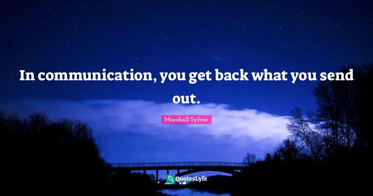 In communication, you get back what you send out.