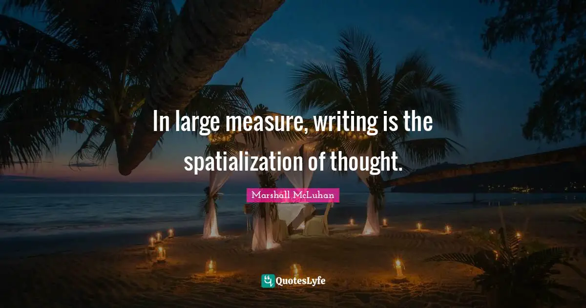 In large measure, writing is the spatialization of thought.