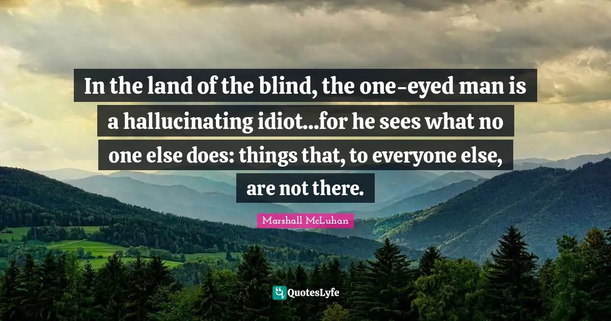 Marshall McLuhan Quotes: "In the land of the blind, the one-eyed man is a hallucinating idiot...for he sees what no one else does: things that, to everyone else, are not there."