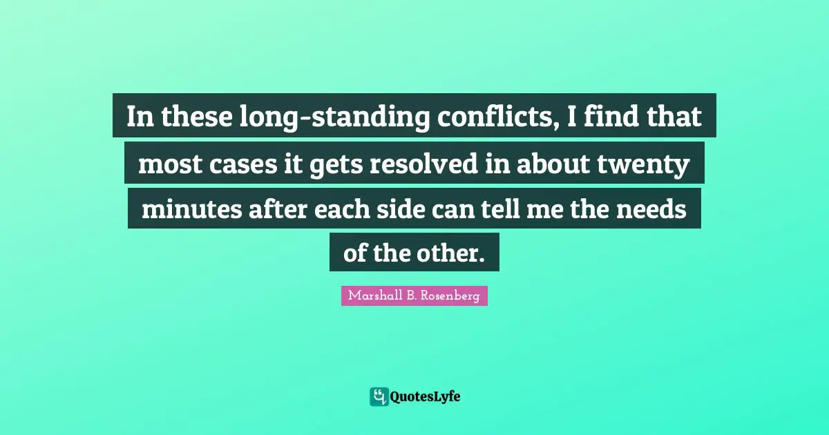 In these long-standing conflicts, I find that most cases it gets resolved in about twenty minutes after each side can tell me the needs of the other.