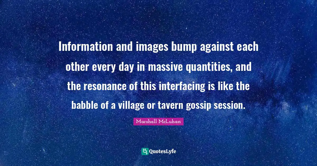 Session Quotes: "Information and images bump against each other every day in massive quantities, and the resonance of this interfacing is like the babble of a village or tavern gossip session."