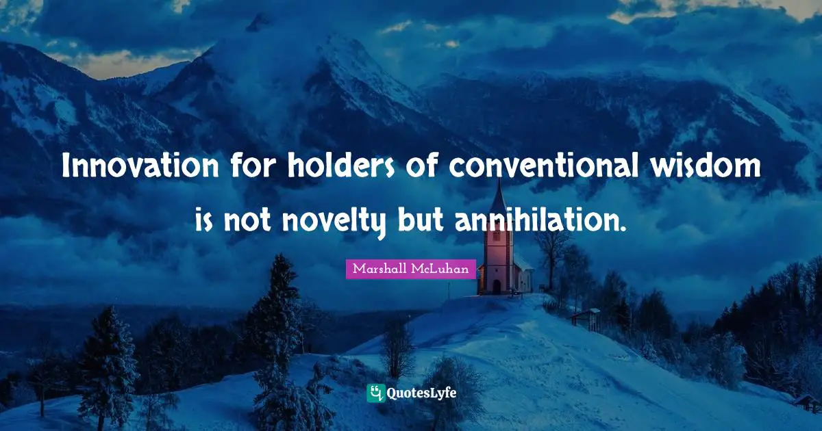 Innovation for holders of conventional wisdom is not novelty but annihilation.