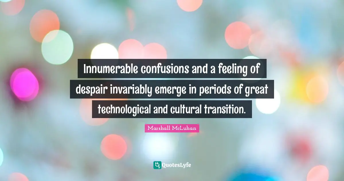 Innumerable confusions and a feeling of despair invariably emerge in periods of great technological and cultural transition.