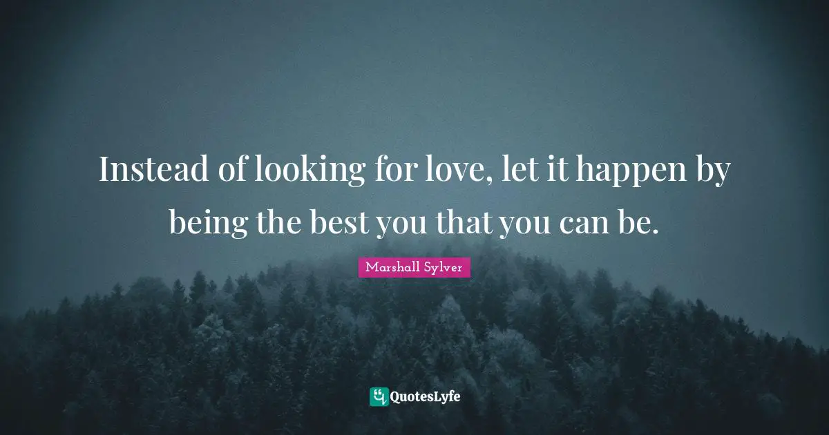 Instead of looking for love, let it happen by being the best you that you can be.