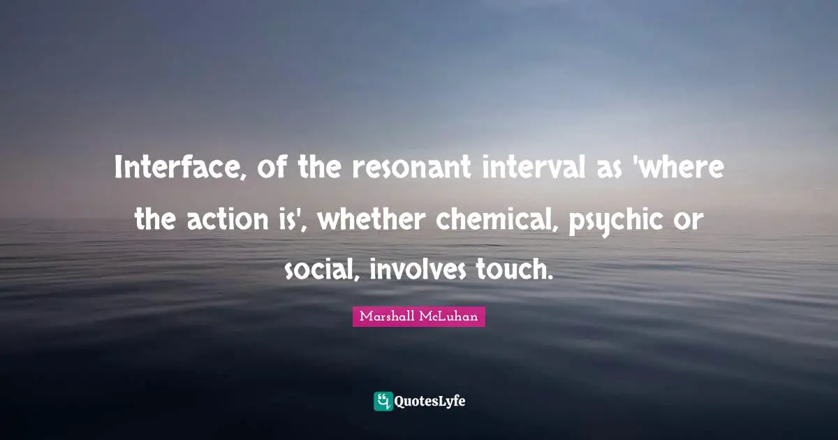 Interface, of the resonant interval as 'where the action is', whether chemical, psychic or social, involves touch.