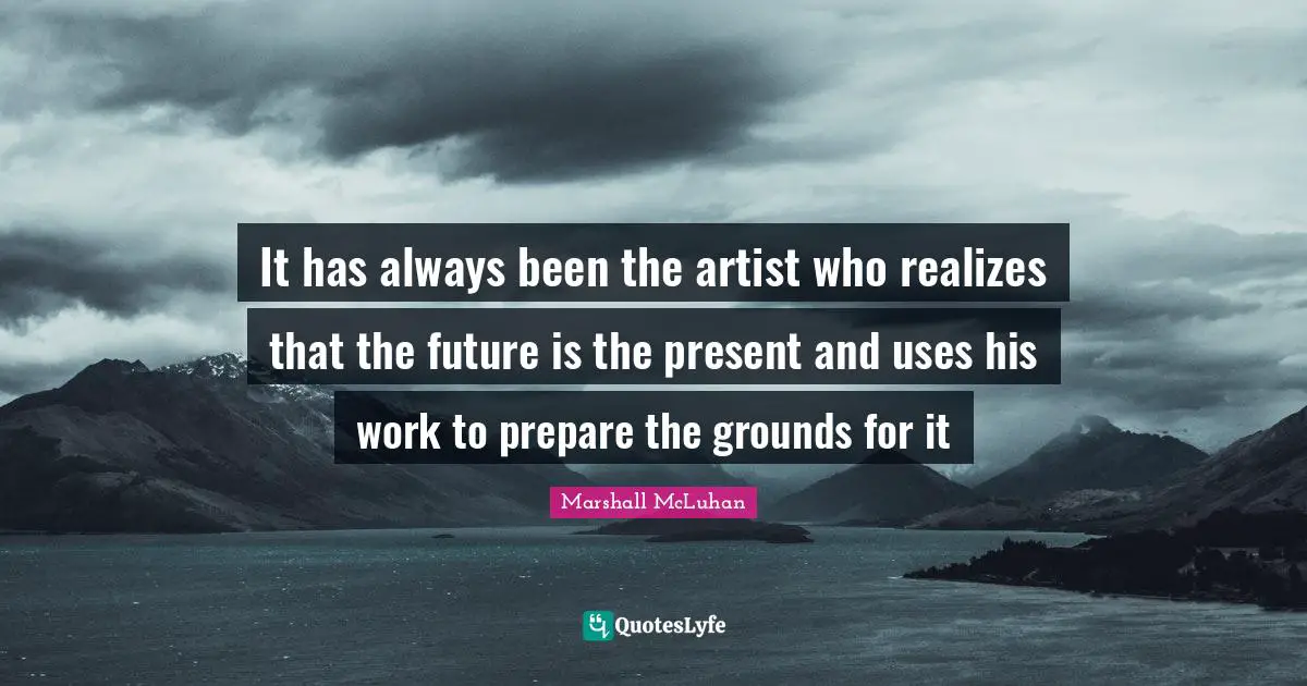 It has always been the artist who realizes that the future is the present and uses his work to prepare the grounds for it