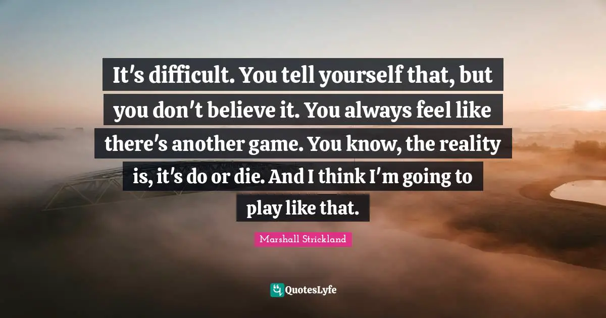 It's difficult. You tell yourself that, but you don't believe it. You always feel like there's another game. You know, the reality is, it's do or die. And I think I'm going to play like that.