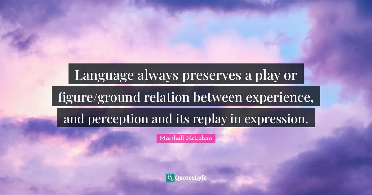 Language always preserves a play or figure/ground relation between experience, and perception and its replay in expression.
