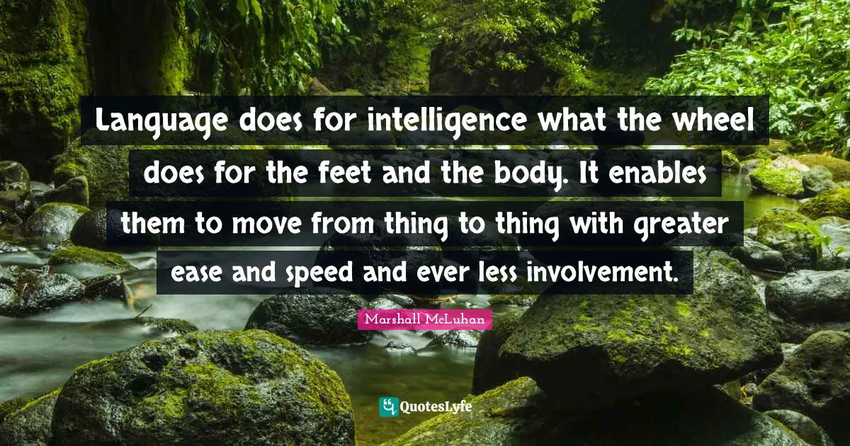 Language does for intelligence what the wheel does for the feet and the body. It enables them to move from thing to thing with greater ease and speed and ever less involvement.