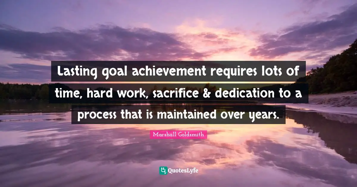 Goal Achievement Quotes: "Lasting goal achievement requires lots of time, hard work, sacrifice & dedication to a process that is maintained over years."
