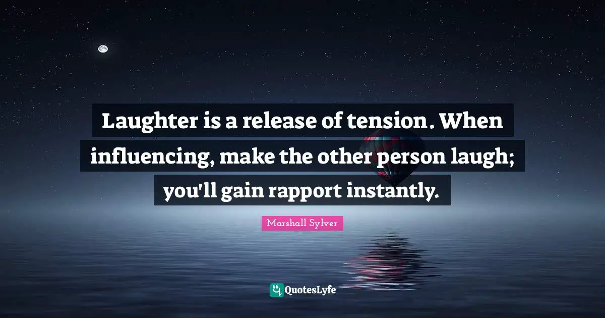 Laughter is a release of tension. When influencing, make the other person laugh; you'll gain rapport instantly.