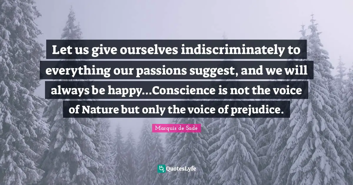 Conscience Quotes: "Let us give ourselves indiscriminately to everything our passions suggest, and we will always be happy...Conscience is not the voice of Nature but only the voice of prejudice."