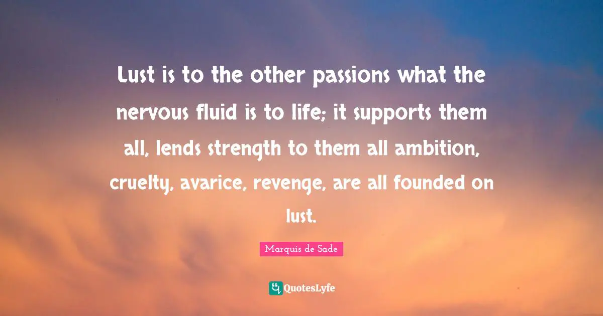 Avarice Quotes: "Lust is to the other passions what the nervous fluid is to life; it supports them all, lends strength to them all ambition, cruelty, avarice, revenge, are all founded on lust."
