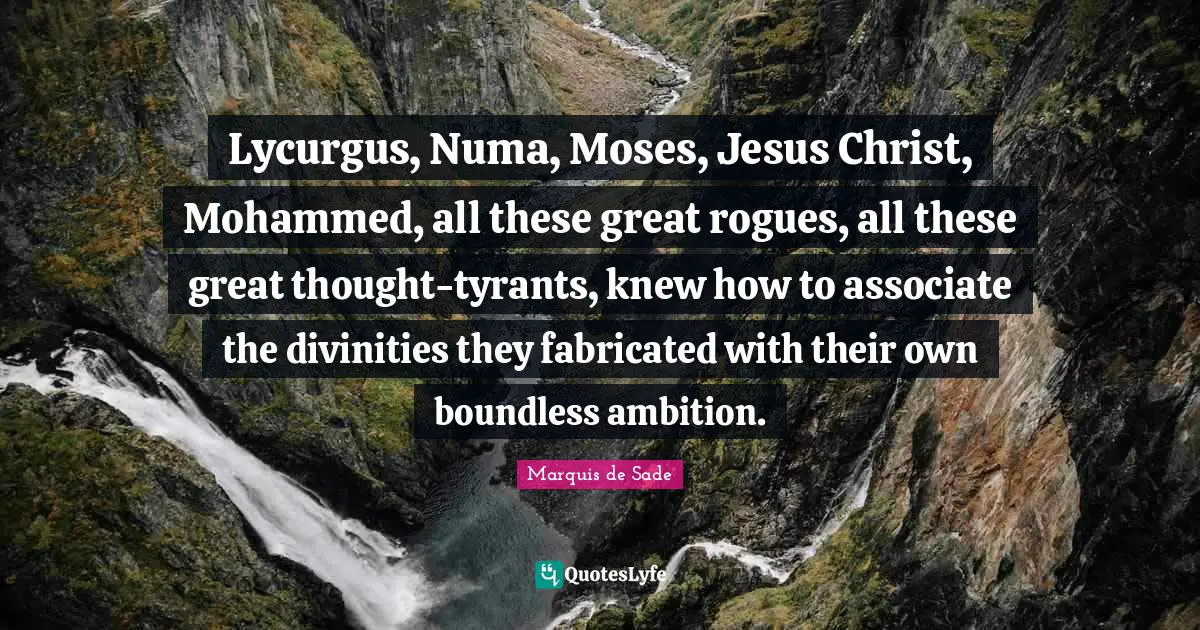 Marquis De Sade Quotes: "Lycurgus, Numa, Moses, Jesus Christ, Mohammed, all these great rogues, all these great thought-tyrants, knew how to associate the divinities they fabricated with their own boundless ambition."