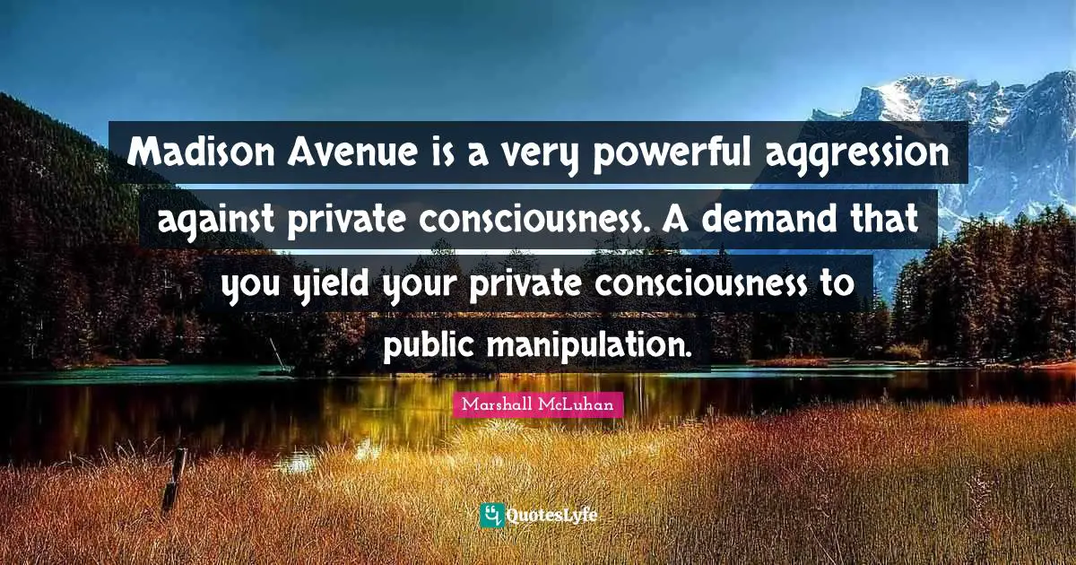 Yield Quotes: "Madison Avenue is a very powerful aggression against private consciousness. A demand that you yield your private consciousness to public manipulation."