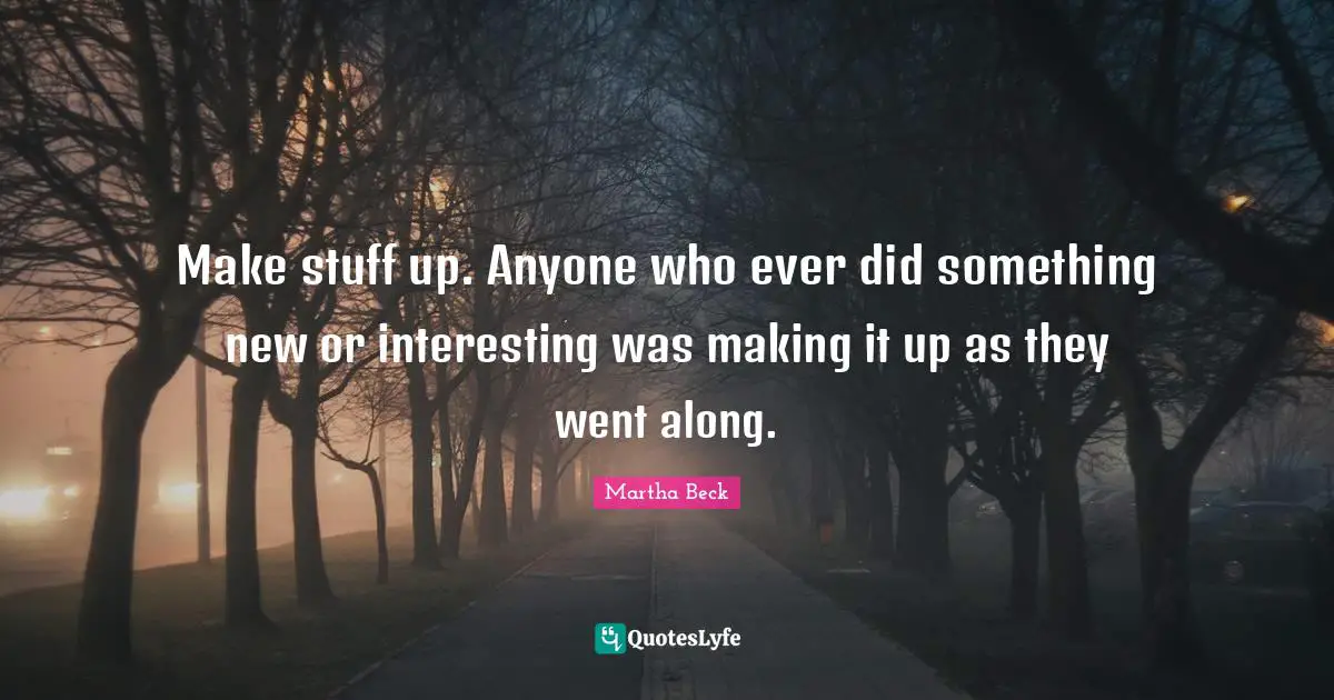 Make stuff up. Anyone who ever did something new or interesting was making it up as they went along.