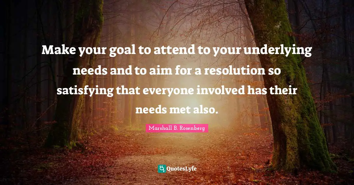 Make your goal to attend to your underlying needs and to aim for a resolution so satisfying that everyone involved has their needs met also.