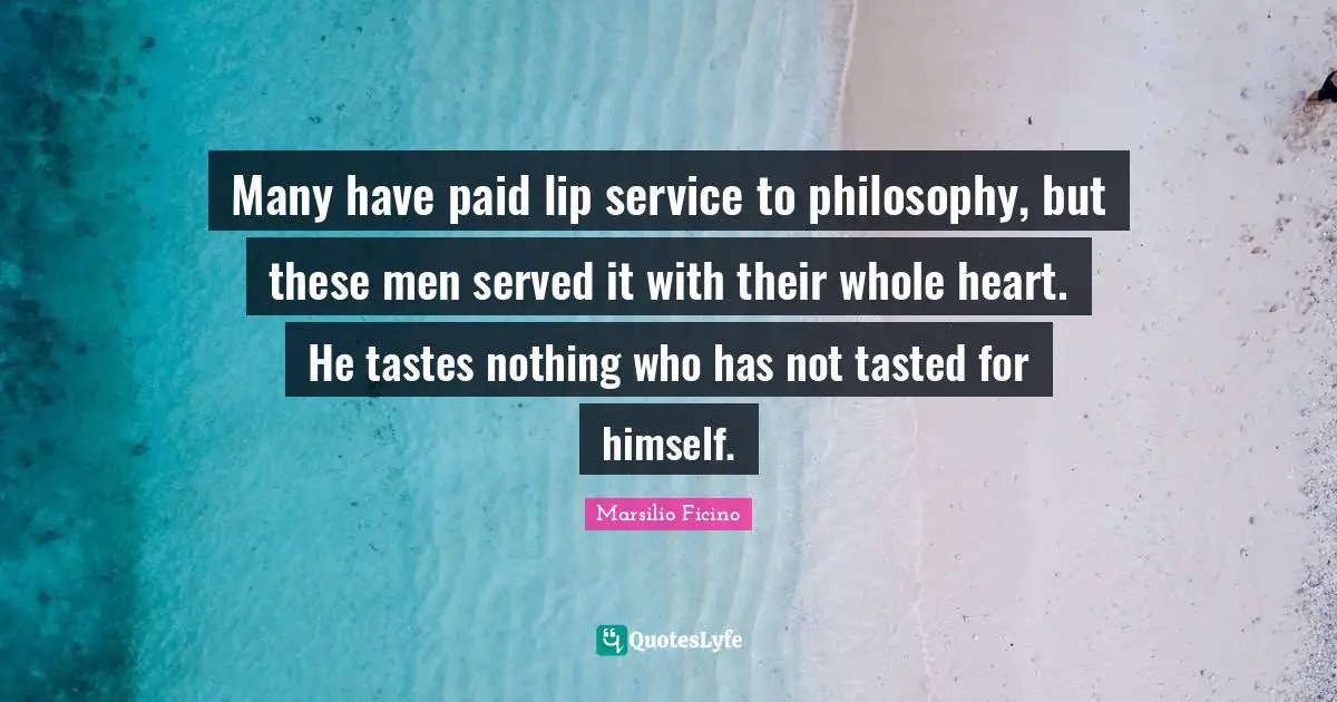 Many have paid lip service to philosophy, but these men served it with their whole heart. He tastes nothing who has not tasted for himself.