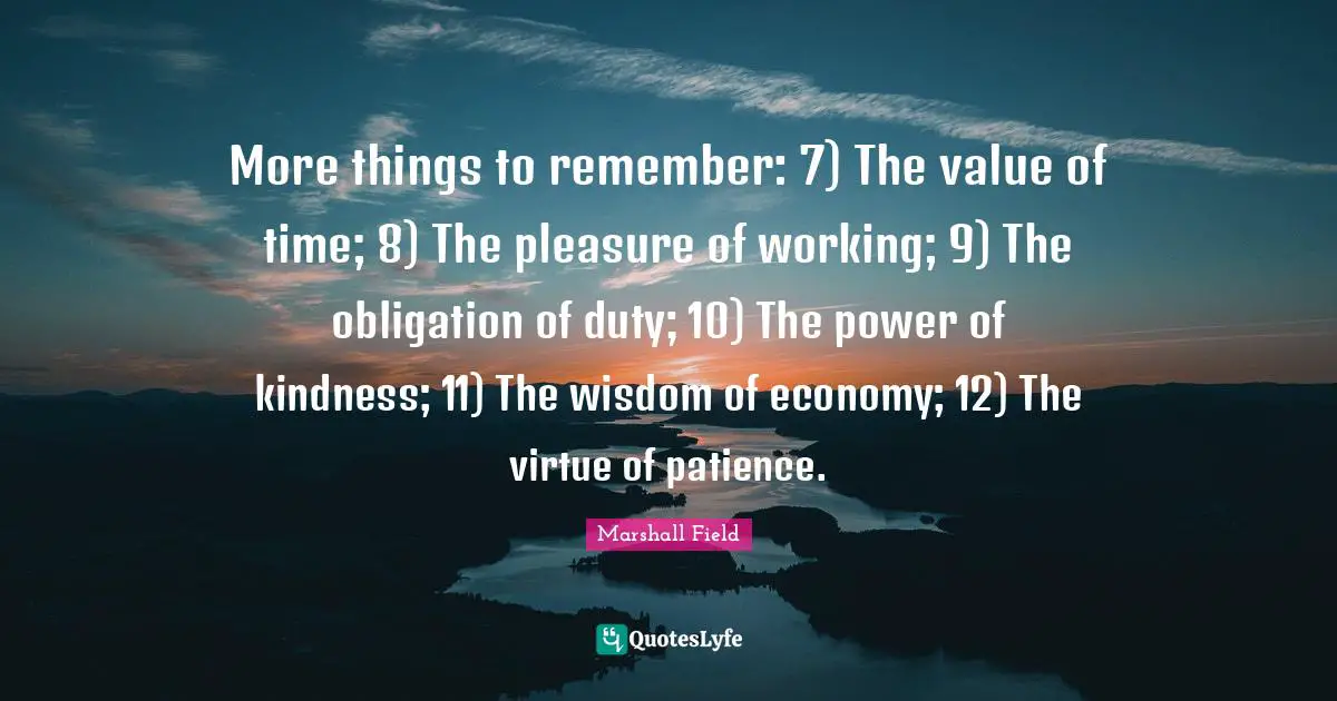 More things to remember: 7) The value of time; 8) The pleasure of working; 9) The obligation of duty; 10) The power of kindness; 11) The wisdom of economy; 12) The virtue of patience.