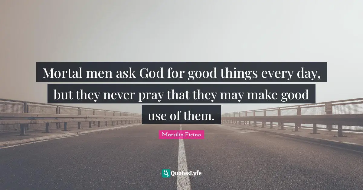 Mortal men ask God for good things every day, but they never pray that they may make good use of them.