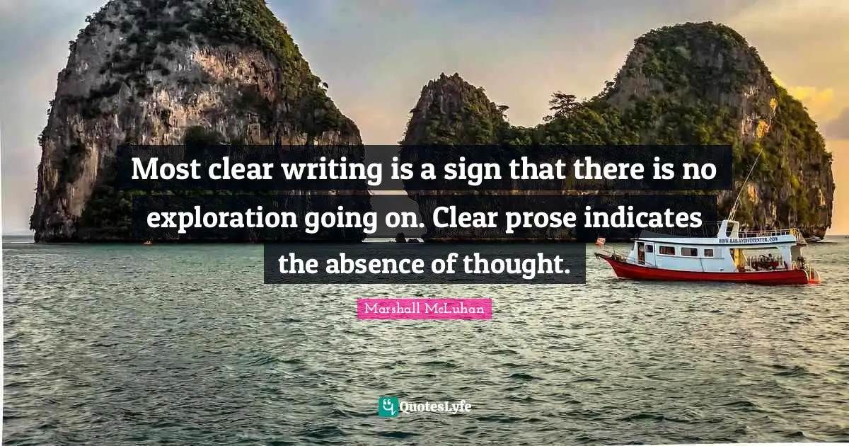 Most clear writing is a sign that there is no exploration going on. Clear prose indicates the absence of thought.