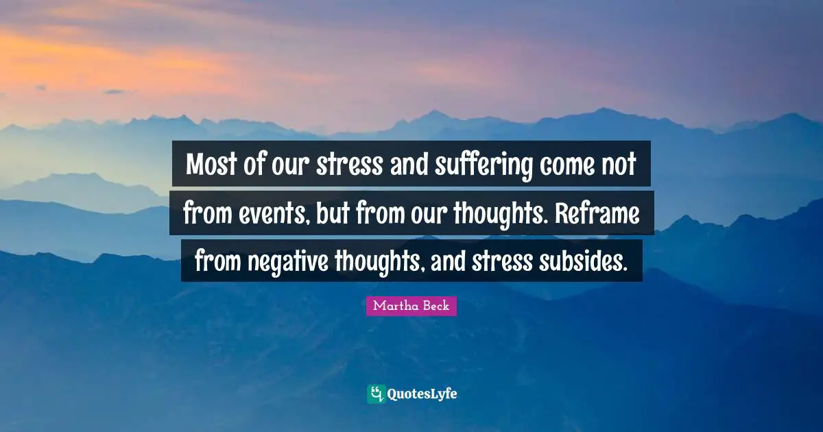 Negative Thoughts Quotes: "Most of our stress and suffering come not from events, but from our thoughts. Reframe from negative thoughts, and stress subsides."