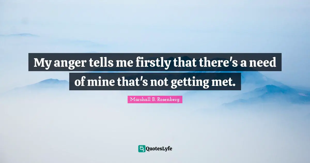 My anger tells me firstly that there's a need of mine that's not getting met.