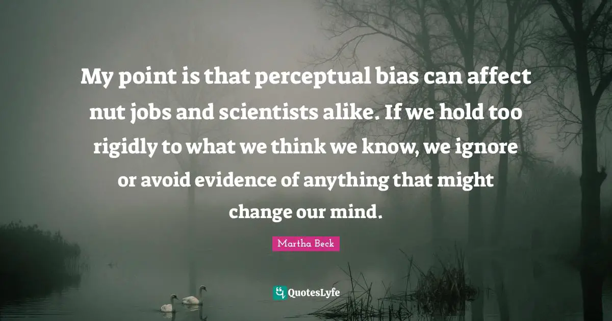 My point is that perceptual bias can affect nut jobs and scientists alike. If we hold too rigidly to what we think we know, we ignore or avoid evidence of anything that might change our mind.