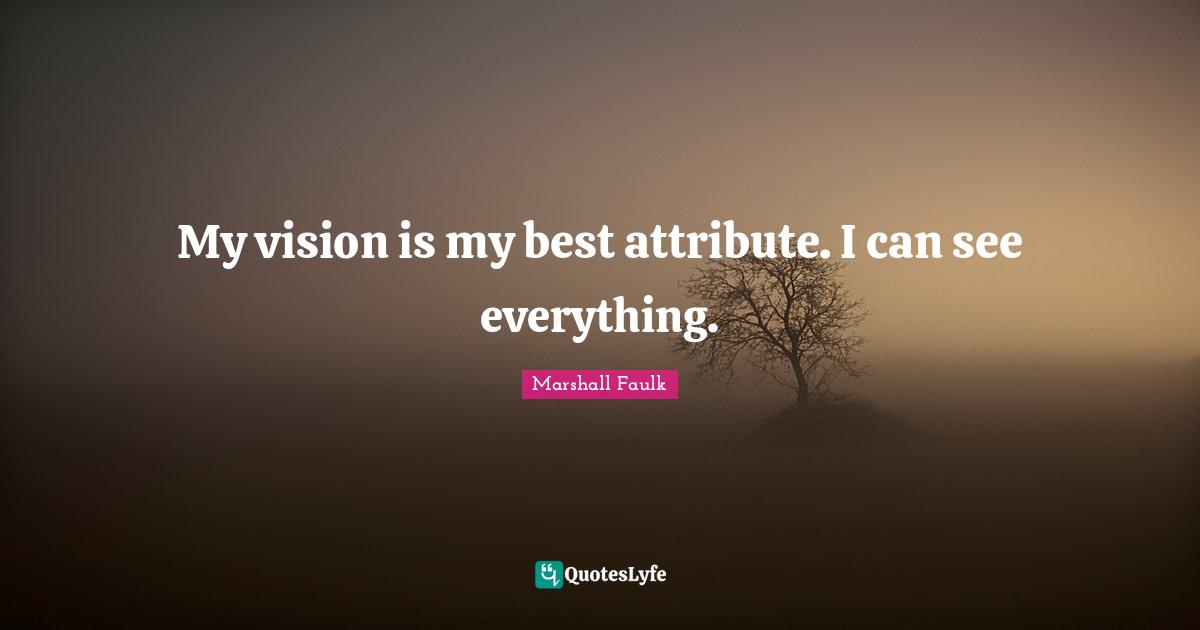 My vision is my best attribute. I can see everything.