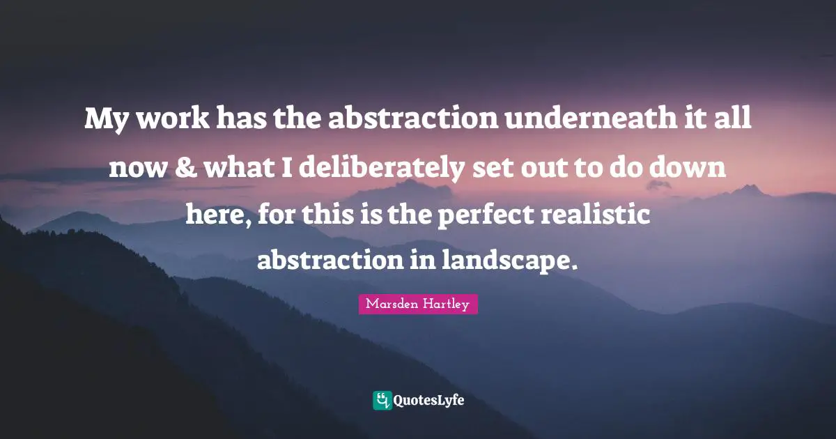 My work has the abstraction underneath it all now & what I deliberately set out to do down here, for this is the perfect realistic abstraction in landscape.