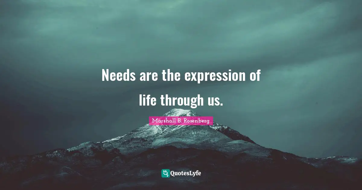Needs are the expression of life through us.
