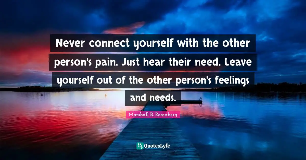 Never connect yourself with the other person's pain. Just hear their need. Leave yourself out of the other person's feelings and needs.