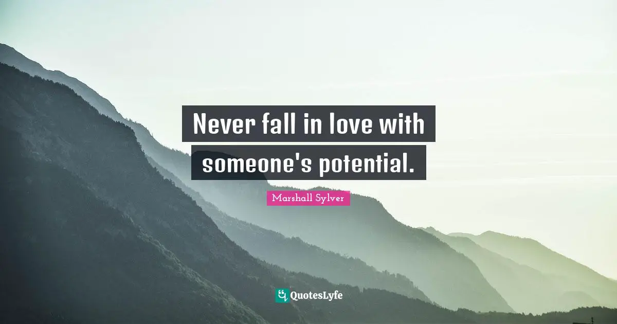 Never fall in love with someone's potential.
