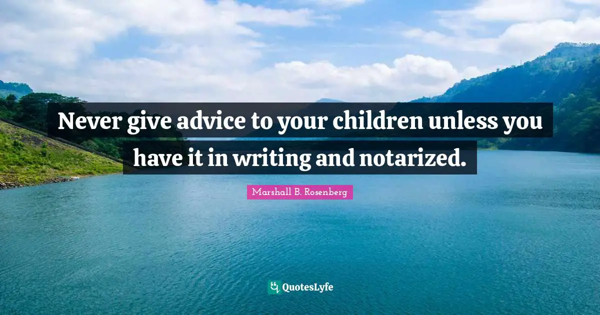 Never give advice to your children unless you have it in writing and notarized.